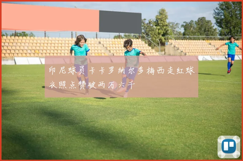印尼球员卡卡罗纳尔多梅西走红球衣照点赞破两万六千