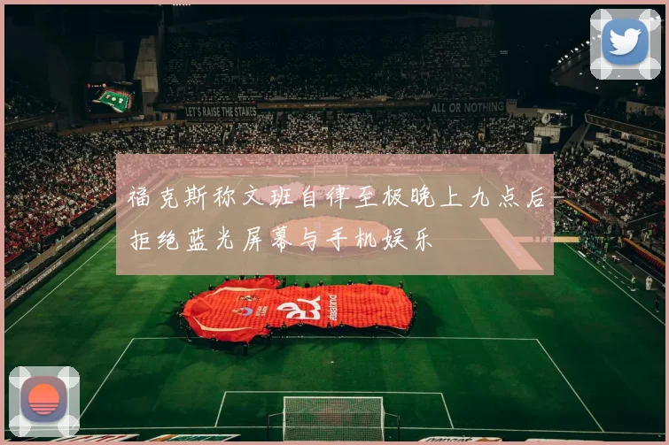 福克斯称文班自律至极晚上九点后拒绝蓝光屏幕与手机娱乐