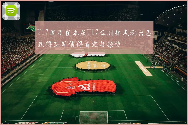 U17国足在本届U17亚洲杯表现出色获得亚军值得肯定与期待