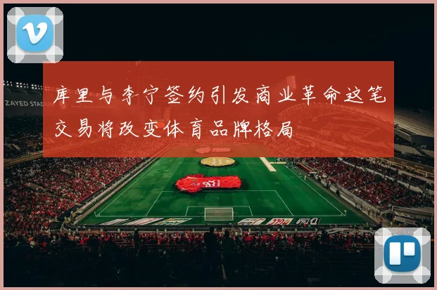 库里与李宁签约引发商业革命这笔交易将改变体育品牌格局