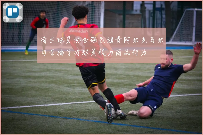 荷兰球员协会强烈谴责阿尔克马尔与奈梅亨将球员视为商品行为