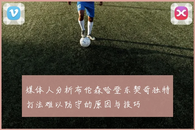 媒体人分析布伦森哈登东契奇独特打法难以防守的原因与技巧
