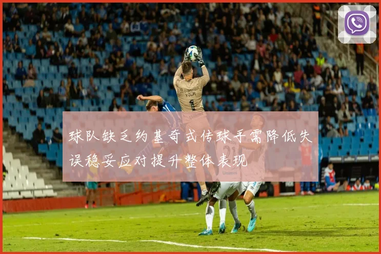 球队缺乏约基奇式传球手需降低失误稳妥应对提升整体表现