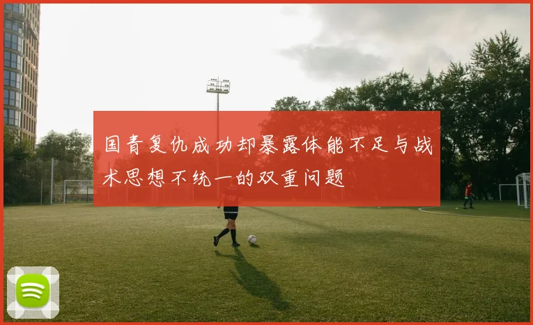 国青复仇成功却暴露体能不足与战术思想不统一的双重问题