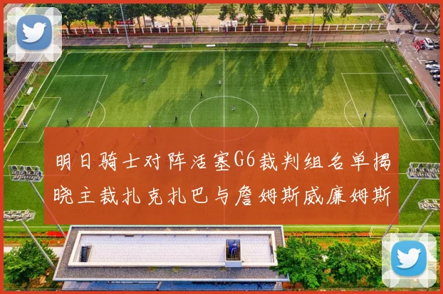 明日骑士对阵活塞G6裁判组名单揭晓主裁扎克扎巴与詹姆斯威廉姆斯在列