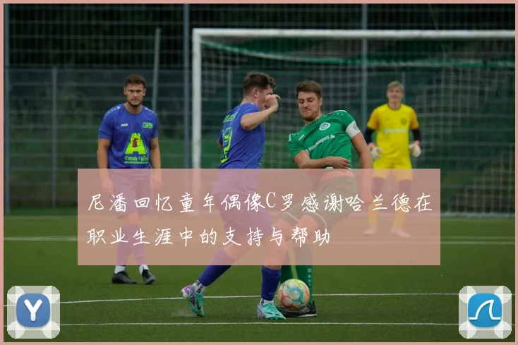 尼潘回忆童年偶像C罗感谢哈兰德在职业生涯中的支持与帮助