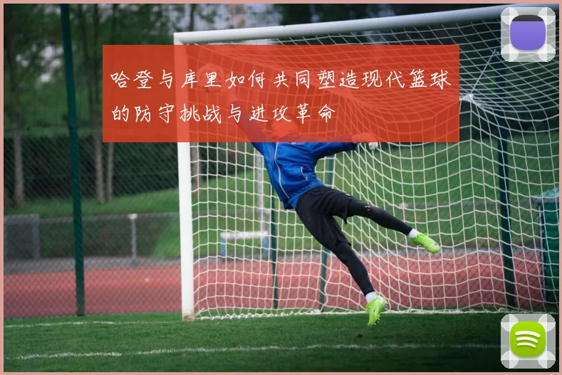 哈登与库里如何共同塑造现代篮球的防守挑战与进攻革命