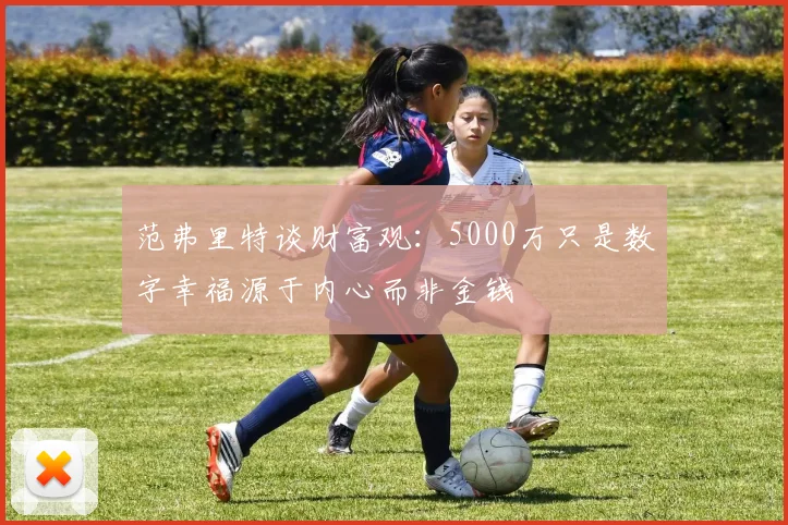 范弗里特谈财富观：5000万只是数字幸福源于内心而非金钱