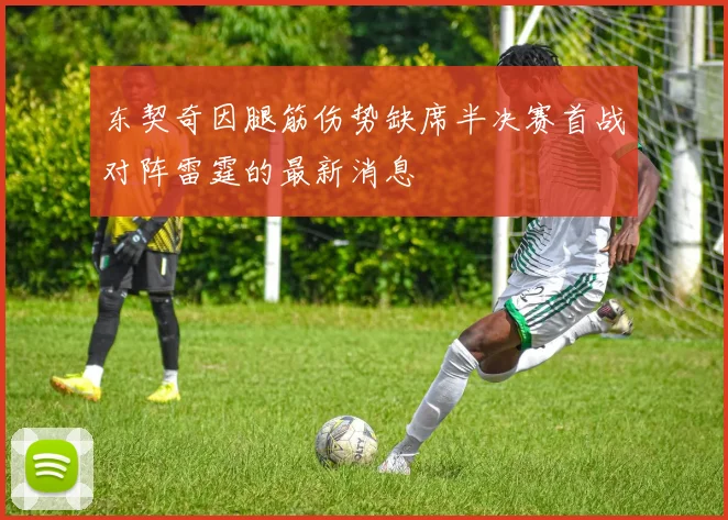 东契奇因腿筋伤势缺席半决赛首战对阵雷霆的最新消息