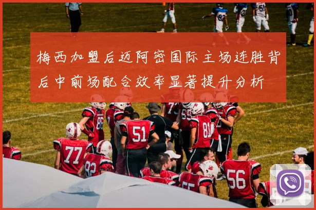 梅西加盟后迈阿密国际主场连胜背后中前场配合效率显著提升分析