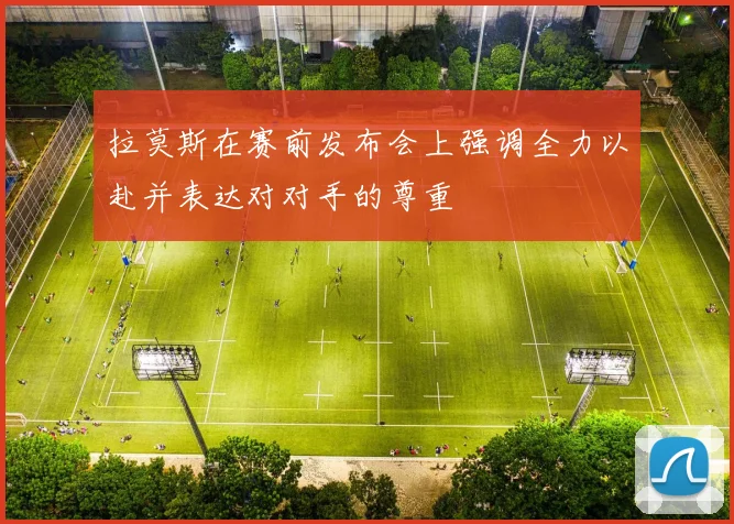 拉莫斯在赛前发布会上强调全力以赴并表达对对手的尊重