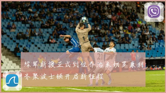 绿军新援正式到位乔治米切罗康利齐聚波士顿开启新征程